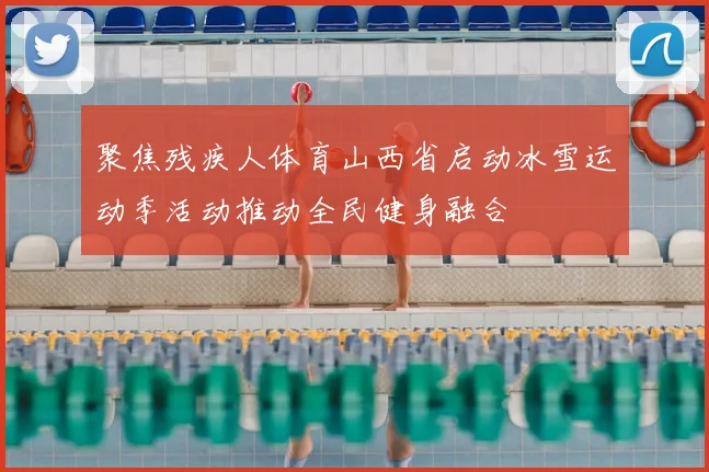 聚焦残疾人体育山西省启动冰雪运动季活动推动全民健身融合