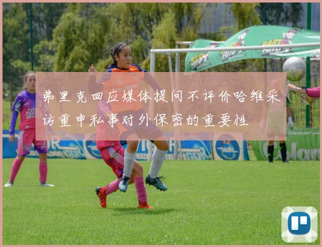 弗里克回应媒体提问不评价哈维采访重申私事对外保密的重要性