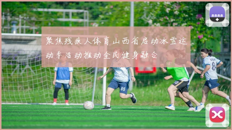 聚焦残疾人体育山西省启动冰雪运动季活动推动全民健身融合