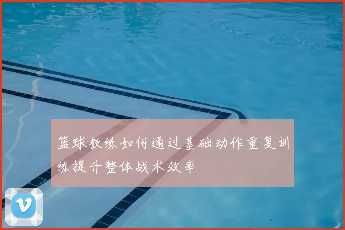 篮球教练如何通过基础动作重复训练提升整体战术效率