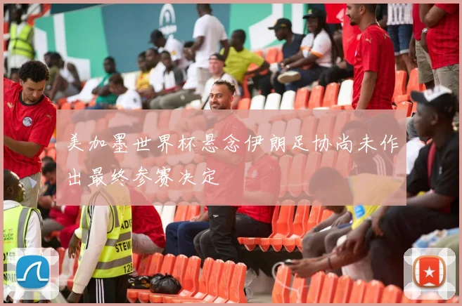 美加墨世界杯悬念伊朗足协尚未作出最终参赛决定