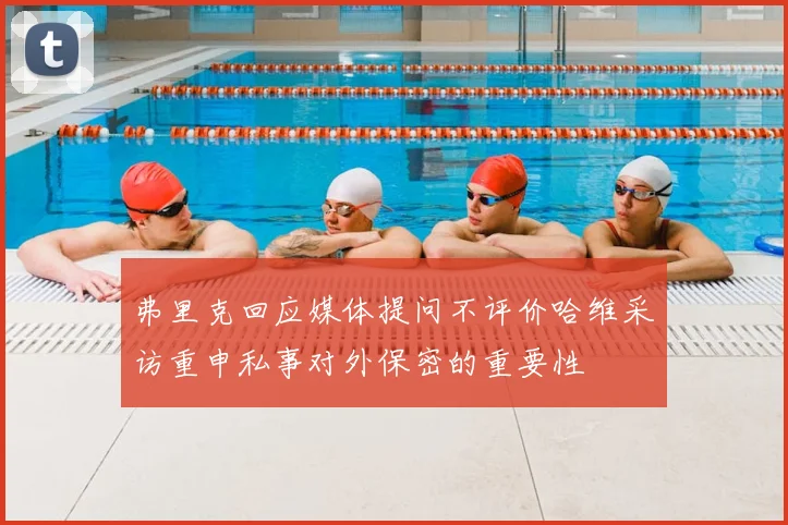 弗里克回应媒体提问不评价哈维采访重申私事对外保密的重要性