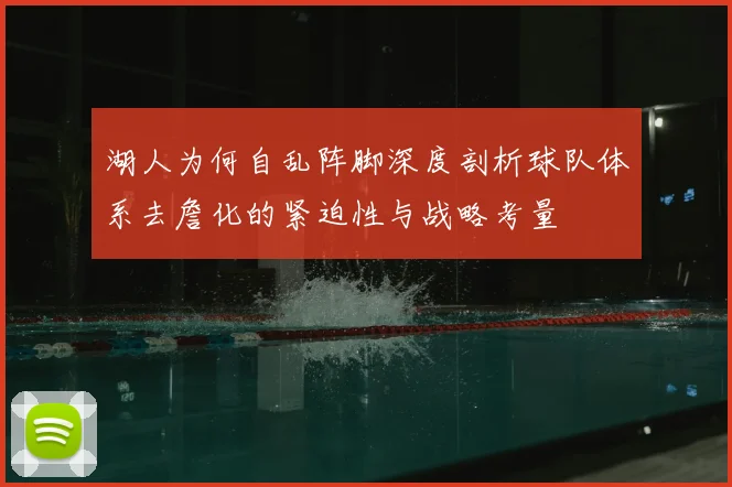 湖人为何自乱阵脚深度剖析球队体系去詹化的紧迫性与战略考量