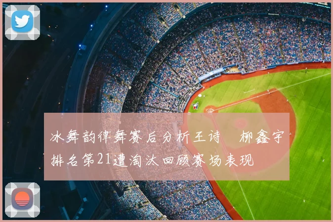冰舞韵律舞赛后分析王诗玥柳鑫宇排名第21遭淘汰回顾赛场表现