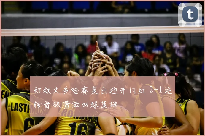 郑钦文多哈赛复出迎开门红 2-1逆转晋级潇洒回球集锦