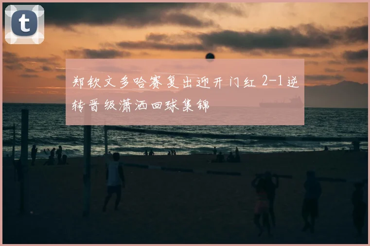 郑钦文多哈赛复出迎开门红 2-1逆转晋级潇洒回球集锦