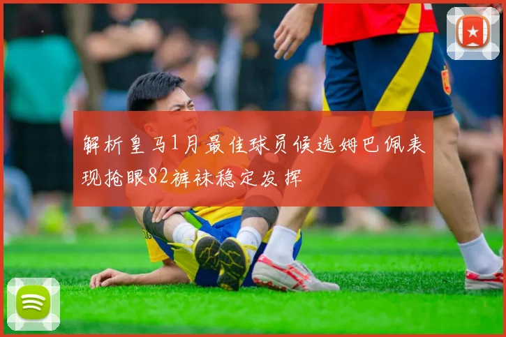 解析皇马1月最佳球员候选姆巴佩表现抢眼82裤袜稳定发挥