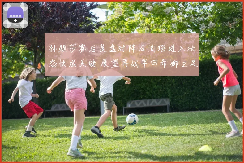 孙颖莎赛后复盘对阵石洵瑶进入状态快成关键 展望再战早田希娜立足拼字诀