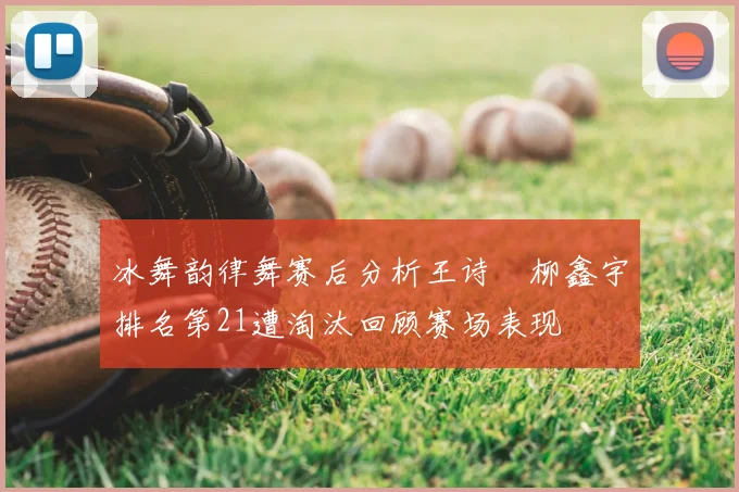 冰舞韵律舞赛后分析王诗玥柳鑫宇排名第21遭淘汰回顾赛场表现