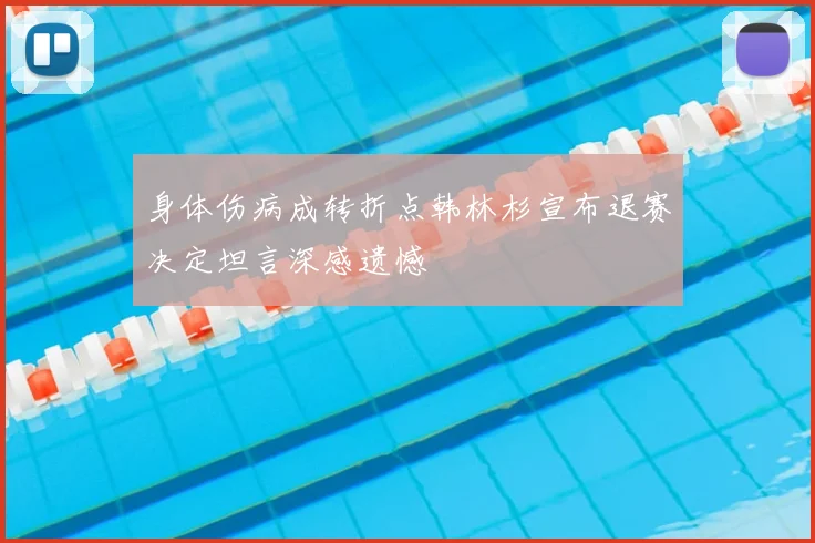 身体伤病成转折点韩林杉宣布退赛决定坦言深感遗憾